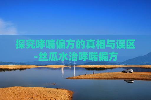 探究哮喘偏方的真相与误区-丝瓜水治哮喘偏方