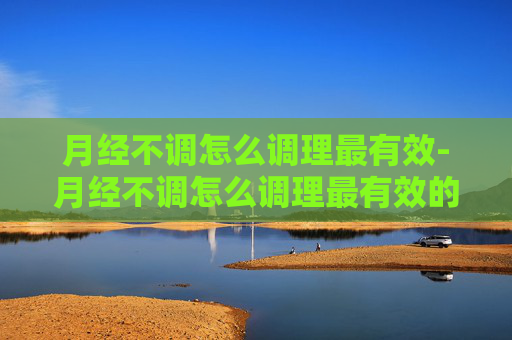 月经不调怎么调理最有效-月经不调怎么调理最有效的方法 月经不调怎么调理最有效-月经不调怎么调理最有效的方法