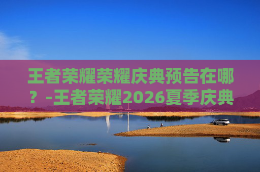 王者荣耀荣耀庆典预告在哪？-王者荣耀2026夏季庆典