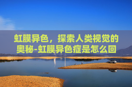 虹膜异色，探索人类视觉的奥秘-虹膜异色症是怎么回事
