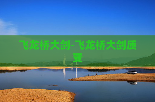 飞龙桥大剑-飞龙桥大剑质变