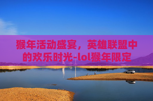 猴年活动盛宴，英雄联盟中的欢乐时光-lol猴年限定