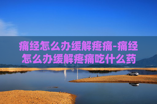 痛经怎么办缓解疼痛-痛经怎么办缓解疼痛吃什么药