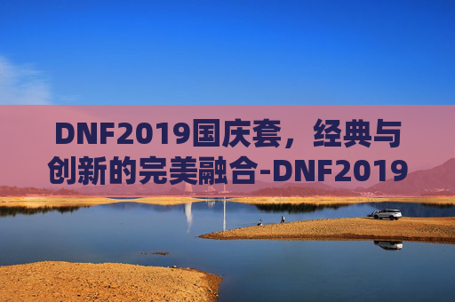 DNF2019国庆套，经典与创新的完美融合-DNF2019国庆套拍卖行最新进展