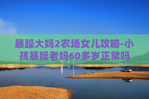 暴躁大妈2农场女儿攻略-小孩暴躁老妈60多岁正常吗