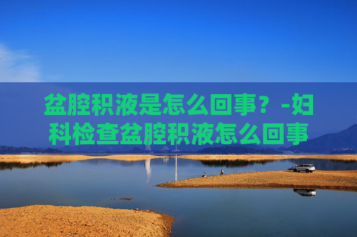 盆腔积液是怎么回事？-妇科检查盆腔积液怎么回事
