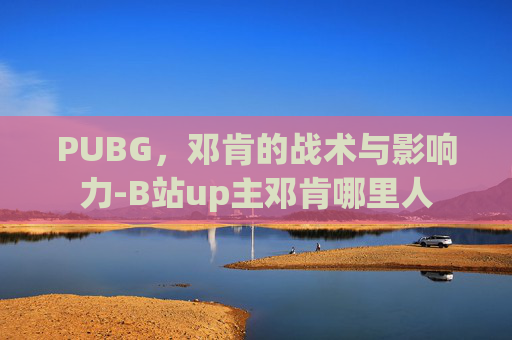 PUBG，邓肯的战术与影响力-B站up主邓肯哪里人