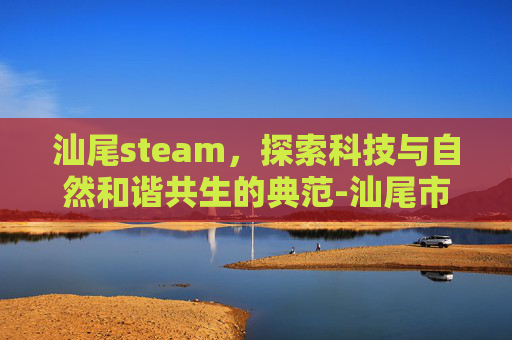 汕尾steam，探索科技与自然和谐共生的典范-汕尾市羊牯岭海拔多少米