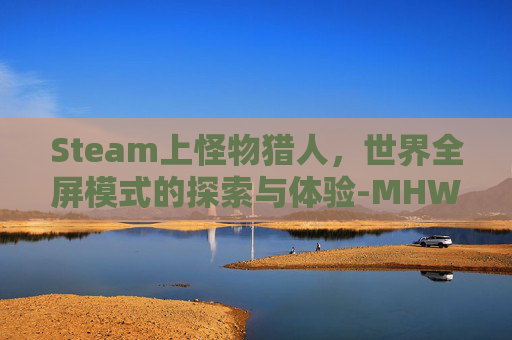 Steam上怪物猎人，世界全屏模式的探索与体验-MHW画质设置