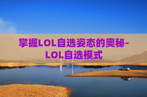 掌握LOL自选姿态的奥秘-LOL自选模式