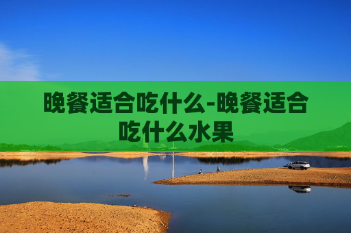 晚餐适合吃什么-晚餐适合吃什么水果