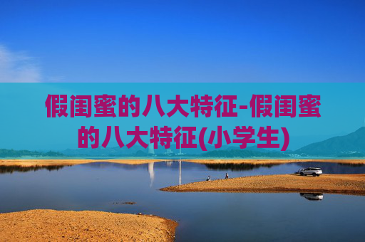 假闺蜜的八大特征-假闺蜜的八大特征(小学生)