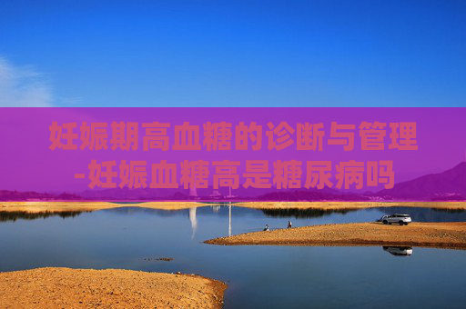 妊娠期高血糖的诊断与管理-妊娠血糖高是糖尿病吗