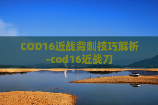 COD16近战背刺技巧解析-cod16近战刀