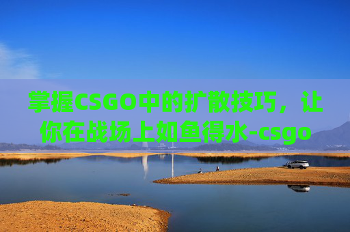 掌握CSGO中的扩散技巧，让你在战场上如鱼得水-csgo扩散范围指令