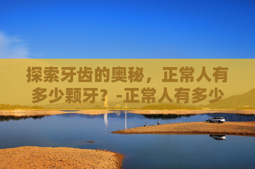 探索牙齿的奥秘，正常人有多少颗牙？-正常人有多少颗牙齿