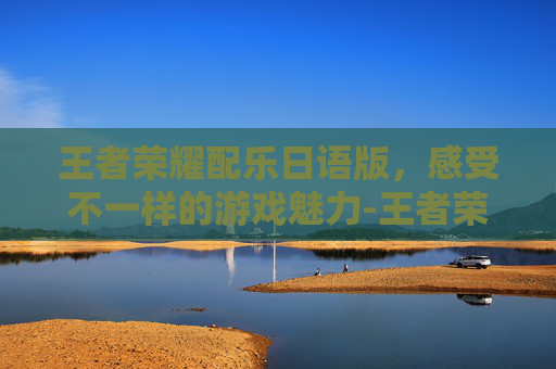 王者荣耀配乐日语版，感受不一样的游戏魅力-王者荣耀配乐日语版叫什么