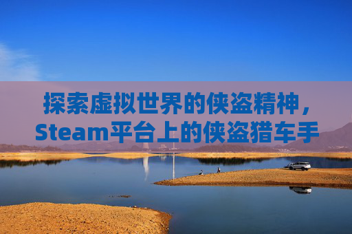 探索虚拟世界的侠盗精神，Steam平台上的侠盗猎车手系列-类似侠盗猎车手的单机手游
