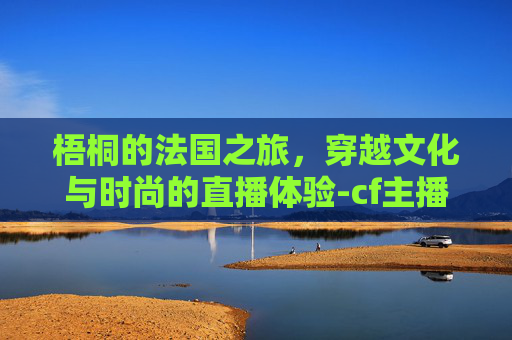 梧桐的法国之旅，穿越文化与时尚的直播体验-cf主播梧桐的艺术照