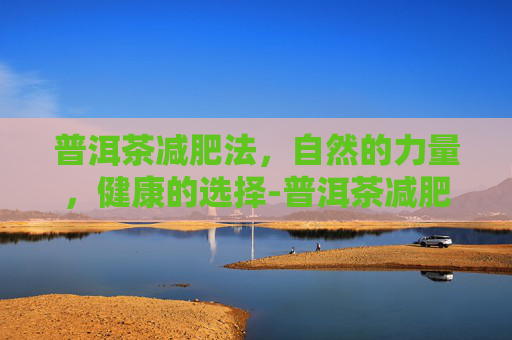 普洱茶减肥法，自然的力量，健康的选择-普洱茶减肥法有效果吗