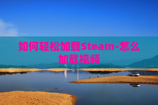 如何轻松加载Steam-怎么加载视频