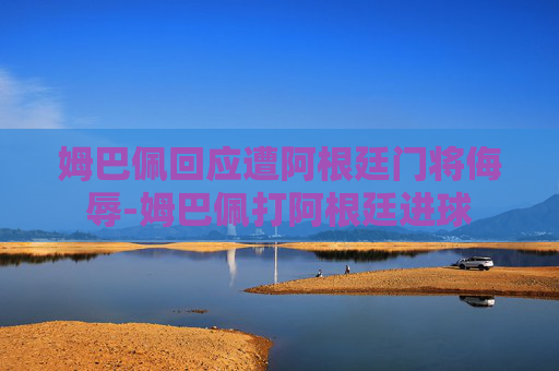 姆巴佩回应遭阿根廷门将侮辱-姆巴佩打阿根廷进球