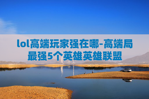 lol高端玩家强在哪-高端局最强5个英雄英雄联盟