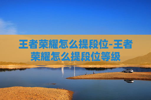 王者荣耀怎么提段位-王者荣耀怎么提段位等级