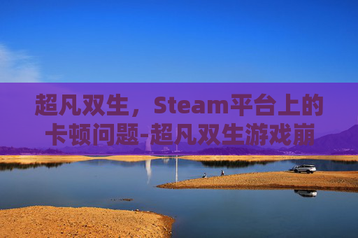 超凡双生，Steam平台上的卡顿问题-超凡双生游戏崩溃解决办法