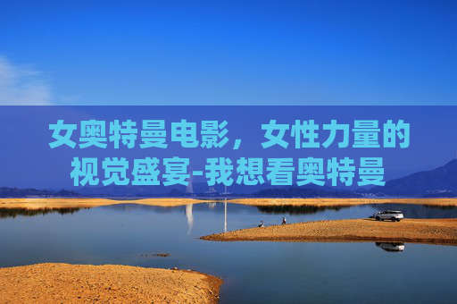 女奥特曼电影，女性力量的视觉盛宴-我想看奥特曼