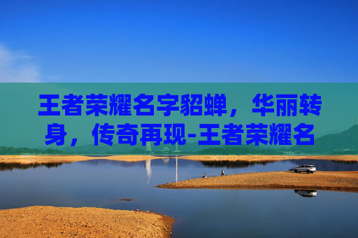 王者荣耀名字貂蝉，华丽转身，传奇再现-王者荣耀名字貂蝉怎么取