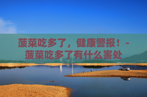 菠菜吃多了，健康警报！-菠菜吃多了有什么害处