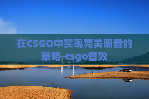 在CSGO中实现完美隔音的策略-csgo音效