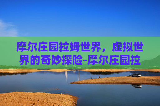 摩尔庄园拉姆世界，虚拟世界的奇妙探险-摩尔庄园拉姆世界熔岩洞