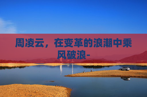 周凌云，在变革的浪潮中乘风破浪-