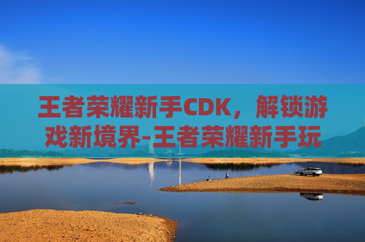 王者荣耀新手CDK，解锁游戏新境界-王者荣耀新手玩什么英雄容易上手