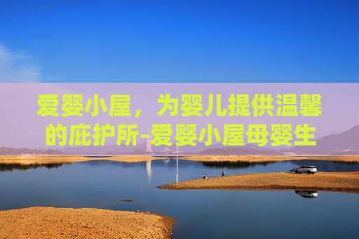爱婴小屋，为婴儿提供温馨的庇护所-爱婴小屋母婴生活馆