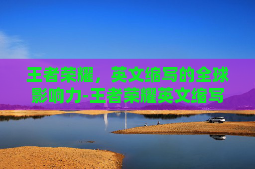 王者荣耀，英文缩写的全球影响力-王者荣耀英文缩写大全