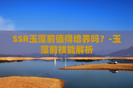 SSR玉藻前值得培养吗？-玉藻前技能解析
