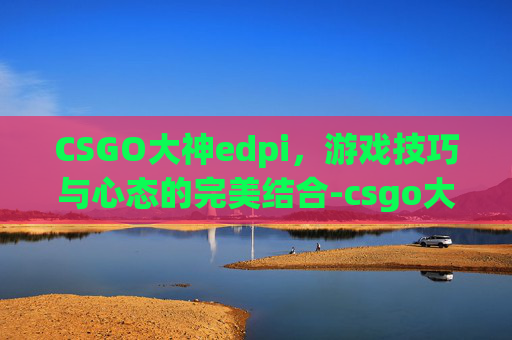 CSGO大神edpi，游戏技巧与心态的完美结合-csgo大神叫什么
