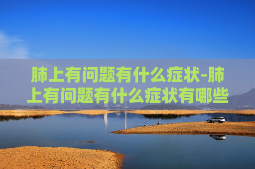 肺上有问题有什么症状-肺上有问题有什么症状有哪些