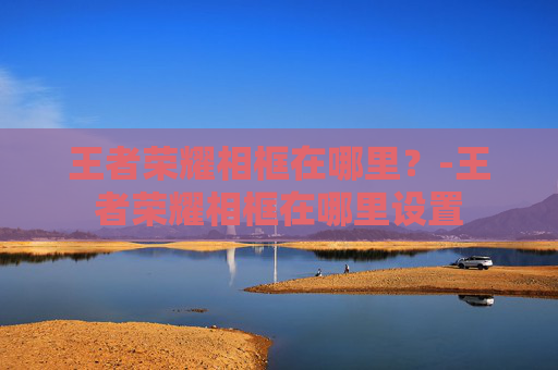 王者荣耀相框在哪里？-王者荣耀相框在哪里设置