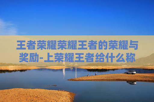 王者荣耀荣耀王者的荣耀与奖励-上荣耀王者给什么称号