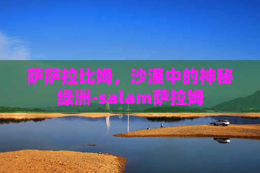 萨萨拉比姆，沙漠中的神秘绿洲-salam萨拉姆