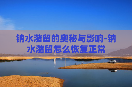 钠水潴留的奥秘与影响-钠水潴留怎么恢复正常