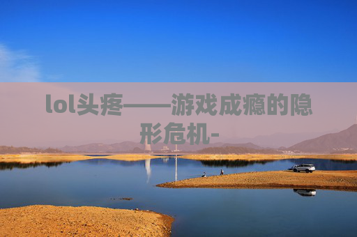 lol头疼——游戏成瘾的隐形危机-