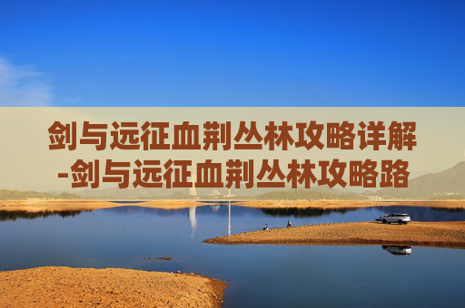 剑与远征血荆丛林攻略详解-剑与远征血荆丛林攻略路线图