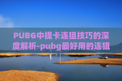 PUBG中提卡连狙技巧的深度解析-pubg最好用的连狙