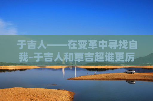 于吉人——在变革中寻找自我-于吉人和覃吉超谁更厉害