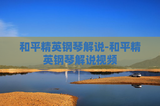 和平精英钢琴解说-和平精英钢琴解说视频
